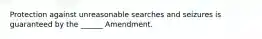 Protection against unreasonable searches and seizures is guaranteed by the ______ Amendment.