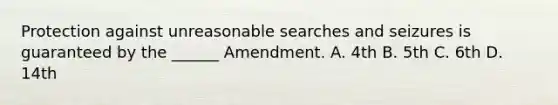 Protection against unreasonable searches and seizures is guaranteed by the ______ Amendment. A. 4th B. 5th C. 6th D. 14th