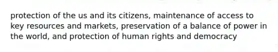 protection of the us and its citizens, maintenance of access to key resources and markets, preservation of a balance of power in the world, and protection of human rights and democracy