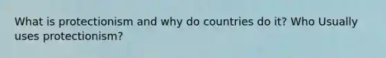 What is protectionism and why do countries do it? Who Usually uses protectionism?