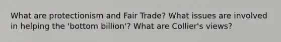 What are protectionism and Fair Trade? What issues are involved in helping the 'bottom billion'? What are Collier's views?