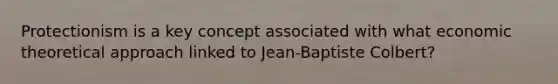 Protectionism is a key concept associated with what economic theoretical approach linked to Jean-Baptiste Colbert?