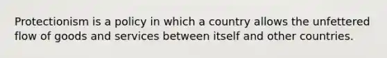 Protectionism is a policy in which a country allows the unfettered flow of goods and services between itself and other countries.