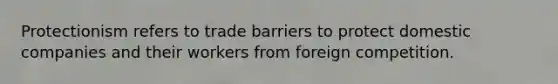 Protectionism refers to trade barriers to protect domestic companies and their workers from foreign competition.