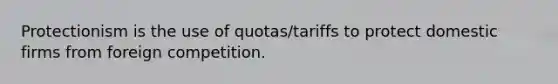 Protectionism is the use of quotas/tariffs to protect domestic firms from foreign competition.