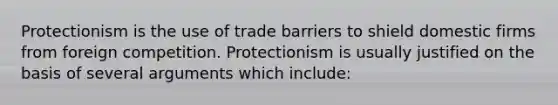 Protectionism is the use of trade barriers to shield domestic firms from foreign competition. Protectionism is usually justified on the basis of several arguments which​ include: