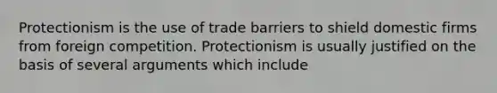 Protectionism is the use of trade barriers to shield domestic firms from foreign competition. Protectionism is usually justified on the basis of several arguments which​ include