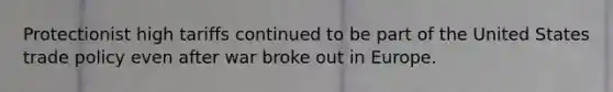 Protectionist high tariffs continued to be part of the United States trade policy even after war broke out in Europe.