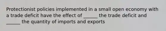 Protectionist policies implemented in a small open economy with a trade deficit have the effect of ______ the trade deficit and ______ the quantity of imports and exports