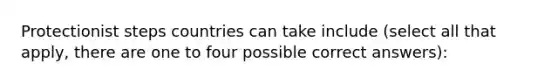 Protectionist steps countries can take include (select all that apply, there are one to four possible correct answers):