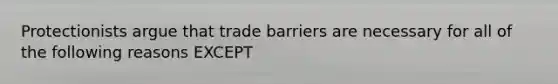 Protectionists argue that trade barriers are necessary for all of the following reasons EXCEPT