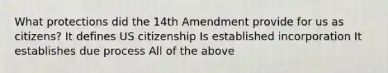 What protections did the 14th Amendment provide for us as citizens? It defines US citizenship Is established incorporation It establishes due process All of the above