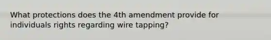 What protections does the 4th amendment provide for individuals rights regarding wire tapping?