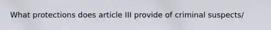 What protections does article III provide of criminal suspects/