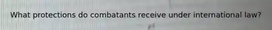 What protections do combatants receive under international law?