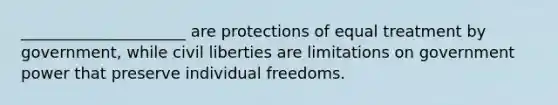 _____________________ are protections of equal treatment by government, while civil liberties are limitations on government power that preserve individual freedoms.