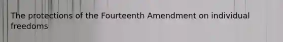 The protections of the Fourteenth Amendment on individual freedoms