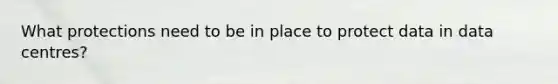 What protections need to be in place to protect data in data centres?