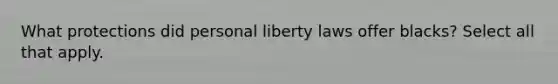 What protections did personal liberty laws offer blacks? Select all that apply.