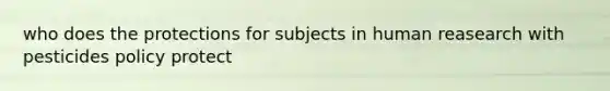 who does the protections for subjects in human reasearch with pesticides policy protect