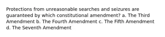 Protections from unreasonable searches and seizures are guaranteed by which constitutional amendment? a. The Third Amendment b. The Fourth Amendment c. The Fifth Amendment d. The Seventh Amendment