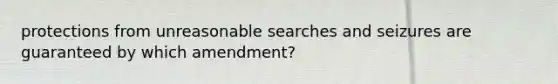 protections from unreasonable searches and seizures are guaranteed by which amendment?