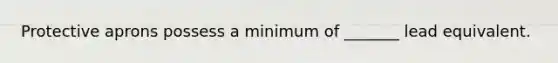 Protective aprons possess a minimum of _______ lead equivalent.