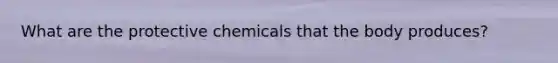 What are the protective chemicals that the body produces?