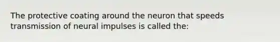 The protective coating around the neuron that speeds transmission of neural impulses is called the: