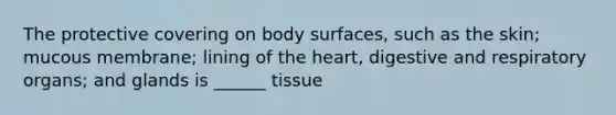 The protective covering on body surfaces, such as the skin; mucous membrane; lining of the heart, digestive and respiratory organs; and glands is ______ tissue