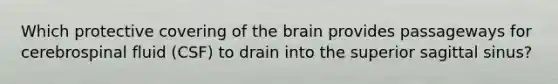 Which protective covering of <a href='https://www.questionai.com/knowledge/kLMtJeqKp6-the-brain' class='anchor-knowledge'>the brain</a> provides passageways for cerebrospinal fluid (CSF) to drain into the superior sagittal sinus?