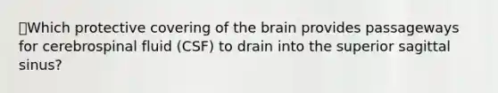 📕Which protective covering of <a href='https://www.questionai.com/knowledge/kLMtJeqKp6-the-brain' class='anchor-knowledge'>the brain</a> provides passageways for cerebrospinal fluid (CSF) to drain into the superior sagittal sinus?