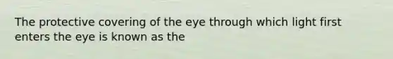 The protective covering of the eye through which light first enters the eye is known as the