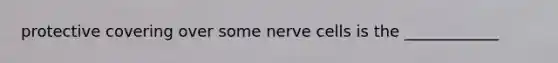 protective covering over some nerve cells is the ____________