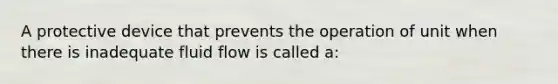 A protective device that prevents the operation of unit when there is inadequate fluid flow is called a: