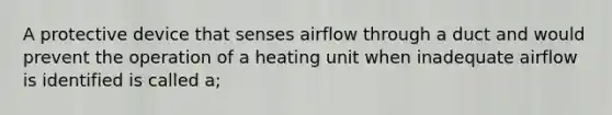 A protective device that senses airflow through a duct and would prevent the operation of a heating unit when inadequate airflow is identified is called a;