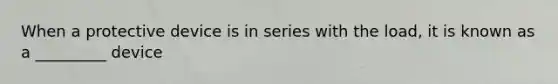 When a protective device is in series with the load, it is known as a _________ device