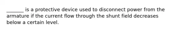 _______ is a protective device used to disconnect power from the armature if the current flow through the shunt field decreases below a certain level.