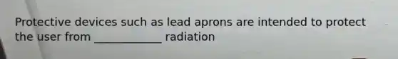 Protective devices such as lead aprons are intended to protect the user from ____________ radiation