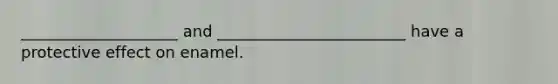 ____________________ and ________________________ have a protective effect on enamel.