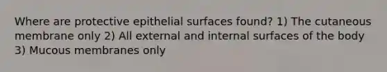 Where are protective epithelial surfaces found? 1) The cutaneous membrane only 2) All external and internal surfaces of the body 3) Mucous membranes only