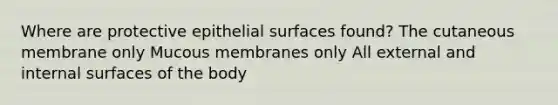 Where are protective epithelial surfaces found? The cutaneous membrane only Mucous membranes only All external and internal surfaces of the body