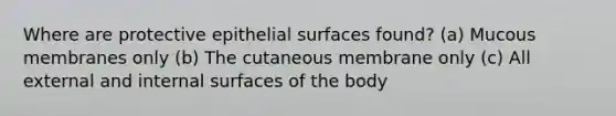 Where are protective epithelial surfaces found? (a) Mucous membranes only (b) The cutaneous membrane only (c) All external and internal surfaces of the body