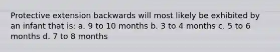 Protective extension backwards will most likely be exhibited by an infant that is: a. 9 to 10 months b. 3 to 4 months c. 5 to 6 months d. 7 to 8 months