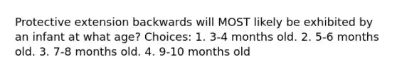 Protective extension backwards will MOST likely be exhibited by an infant at what age? Choices: 1. 3-4 months old. 2. 5-6 months old. 3. 7-8 months old. 4. 9-10 months old