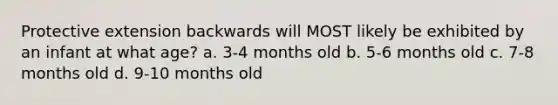 Protective extension backwards will MOST likely be exhibited by an infant at what age? a. 3-4 months old b. 5-6 months old c. 7-8 months old d. 9-10 months old