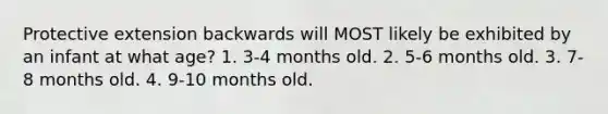 Protective extension backwards will MOST likely be exhibited by an infant at what age? 1. 3-4 months old. 2. 5-6 months old. 3. 7-8 months old. 4. 9-10 months old.