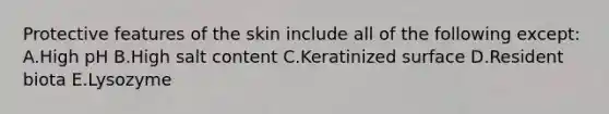 Protective features of the skin include all of the following except: A.High pH B.High salt content C.Keratinized surface D.Resident biota E.Lysozyme