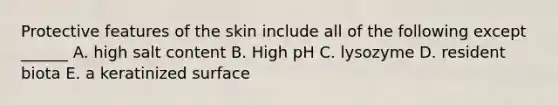 Protective features of the skin include all of the following except ______ A. high salt content B. High pH C. lysozyme D. resident biota E. a keratinized surface