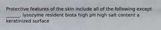 Protective features of the skin include all of the following except ______. lysozyme resident biota high pH high salt content a keratinized surface